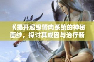 《揭開超級胬肉系統(tǒng)的神秘面紗，探討其成因與治療新方法》