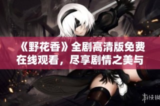 《野花香》全劇高清版免費在線觀看，盡享劇情之美與情感共鳴
