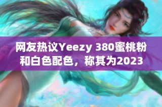 網(wǎng)友熱議Yeezy 380蜜桃粉和白色配色，稱其為2023年最美鞋款
