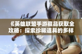 《英雄聯(lián)盟手游藏品獲取全攻略：探索珍稀道具的多樣獲取方式》
