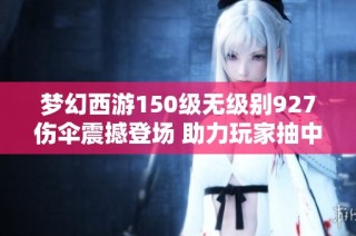 夢幻西游150級無級別927傷傘震撼登場 助力玩家抽中惡魔豬豬的奇跡