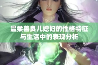 溫柔善良兒媳婦的性格特征與生活中的表現分析