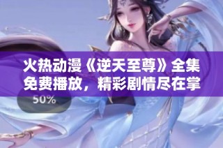 火熱動漫《逆天至尊》全集免費播放，精彩劇情盡在掌握之中