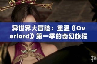 異世界大冒險(xiǎn)：重溫《Overlord》第一季的奇幻旅程