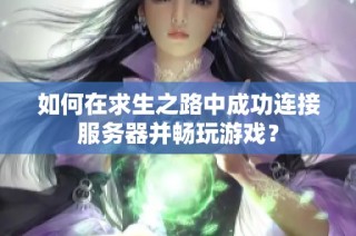 如何在求生之路中成功連接服務(wù)器并暢玩游戲？