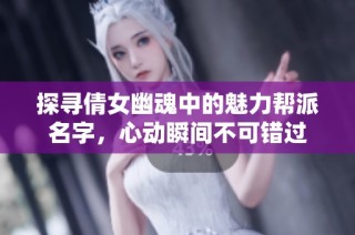 探尋倩女幽魂中的魅力幫派名字，心動瞬間不可錯過