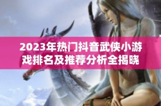 2023年熱門抖音武俠小游戲排名及推薦分析全揭曉