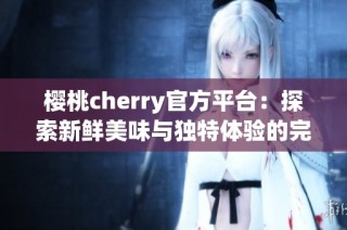 櫻桃cherry官方平臺(tái)：探索新鮮美味與獨(dú)特體驗(yàn)的完美結(jié)合