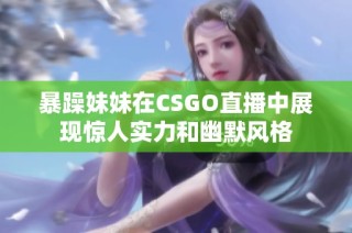暴躁妹妹在CSGO直播中展現(xiàn)驚人實(shí)力和幽默風(fēng)格