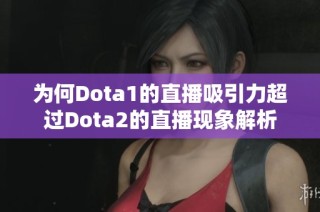 為何Dota1的直播吸引力超過Dota2的直播現象解析