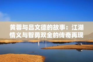 黃蓉與呂文德的故事：江湖情義與智勇雙全的傳奇再現(xiàn)