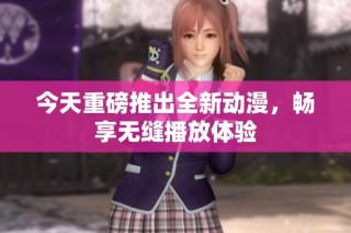 今天重磅推出全新動漫，暢享無縫播放體驗