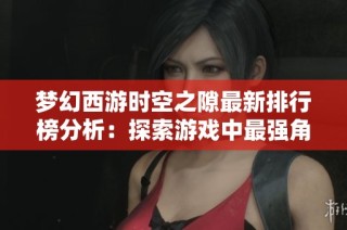 夢幻西游時空之隙最新排行榜分析：探索游戲中最強(qiáng)角色與實力巔峰的秘密