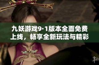 九妖游戲9·1版本全面免費(fèi)上線，暢享全新玩法與精彩體驗(yàn)