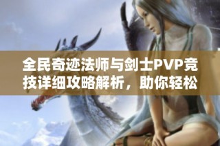 全民奇跡法師與劍士PVP競技詳細(xì)攻略解析，助你輕松戰(zhàn)勝對手技巧分享
