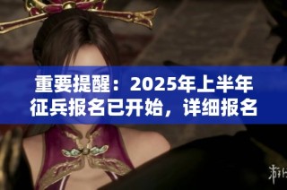 重要提醒：2025年上半年征兵報(bào)名已開(kāi)始，詳細(xì)報(bào)名攻略為你全解析！