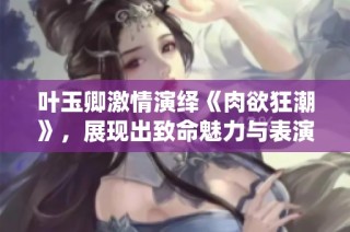 葉玉卿激情演繹《肉欲狂潮》，展現(xiàn)出致命魅力與表演實力的全新作品