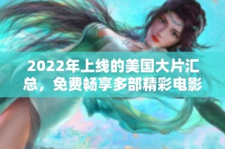2022年上線的美國大片匯總，免費暢享多部精彩電影推薦