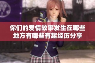 你們的愛情故事發(fā)生在哪些地方有哪些有趣經(jīng)歷分享