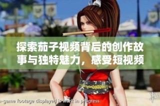 探索茄子視頻背后的創(chuàng)作故事與獨特魅力，感受短視頻的新風(fēng)尚