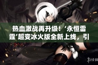 熱血激戰(zhàn)再升級(jí)！‘永恒雷霆’超變冰火版全新上線，引領(lǐng)玩家體驗(yàn)極致爽快對(duì)決