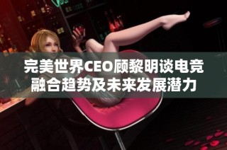 完美世界CEO顧黎明談電競(jìng)?cè)诤馅厔?shì)及未來(lái)發(fā)展?jié)摿? class=
