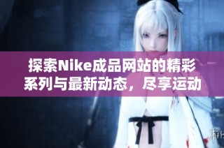 探索Nike成品網(wǎng)站的精彩系列與最新動(dòng)態(tài)，盡享運(yùn)動(dòng)魅力