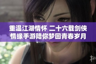 重溫江湖情懷 二十六載劍俠情緣手游陪你夢回青春歲月