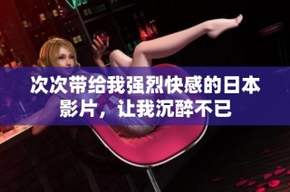 次次帶給我強(qiáng)烈快感的日本影片，讓我沉醉不已