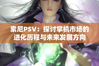 索尼PSV：探討掌機市場的進化歷程與未來發(fā)展方向