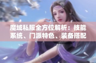 魔域私服全方位解析：技能系統(tǒng)、門派特色、裝備搭配與劇情探秘