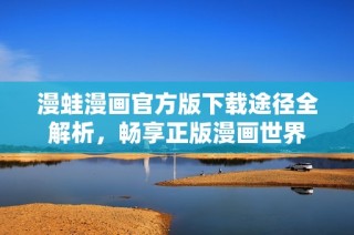 漫蛙漫畫(huà)官方版下載途徑全解析，暢享正版漫畫(huà)世界