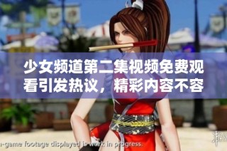 少女頻道第二集視頻免費(fèi)觀看引發(fā)熱議，精彩內(nèi)容不容錯(cuò)過(guò)