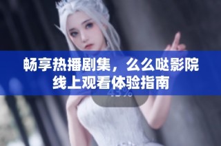 暢享熱播劇集，么么噠影院線上觀看體驗指南