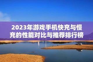 2023年游戲手機快充與慢充的性能對比與推薦排行榜