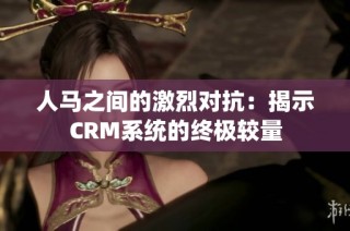 人馬之間的激烈對(duì)抗：揭示CRM系統(tǒng)的終極較量