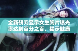 全新研究顯示女生胸片曝光率達(dá)到百分之百，揭示健康與意識(shí)的重要關(guān)系