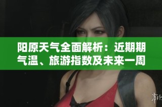 陽(yáng)原天氣全面解析：近期期氣溫、旅游指數(shù)及未來(lái)一周天氣趨勢(shì)預(yù)報(bào)