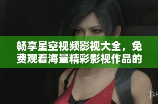暢享星空視頻影視大全，免費(fèi)觀看海量精彩影視作品的指南