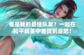 誰是我的最佳隊友？一起在和平精英中奮戰(zhàn)到底吧！
