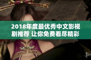 2018年度最優(yōu)秀中文影視劇推薦 讓你免費看盡精彩內容