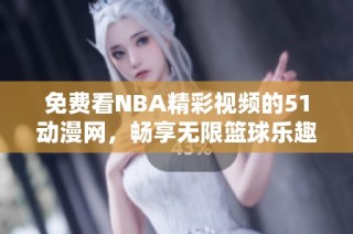 免費看NBA精彩視頻的51動漫網(wǎng)，暢享無限籃球樂趣與激情對決
