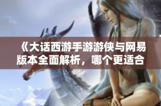 《大話西游手游游俠與網(wǎng)易版本全面解析，哪個(gè)更適合你》