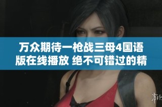 萬眾期待一槍戰(zhàn)三母4國語版在線播放 絕不可錯(cuò)過的精彩影片