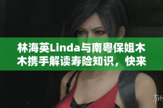 林海英Linda與南粵保姐木木攜手解讀壽險知識，快來抖音關(guān)注她們的精彩內(nèi)容吧！