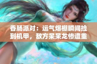 香腸派對：運氣爆棚瞬間撿到機甲，敵方呆呆龍慘遭重創(chuàng)的奇幻之旅