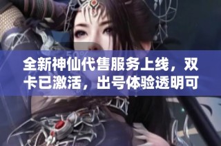 全新神仙代售服務(wù)上線，雙卡已激活，出號體驗透明可靠