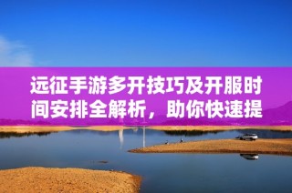 遠(yuǎn)征手游多開技巧及開服時(shí)間安排全解析，助你快速提升游戲體驗(yàn)