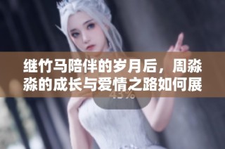 繼竹馬陪伴的歲月后，周淼淼的成長與愛情之路如何展開與終結(jié)