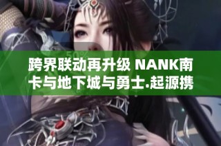 跨界聯(lián)動(dòng)再升級 NANK南卡與地下城與勇士.起源攜手開啟新篇章